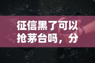 征信黑了可以抢茅台吗，分析五个2025最新网贷口子