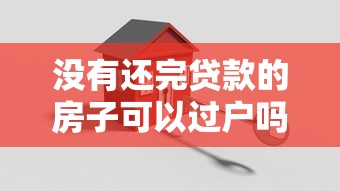 没有还完贷款的房子可以过户吗：房贷未结清如何办理房产过户