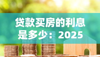 贷款买房的利息是多少：2025年房贷利率最低能到多少