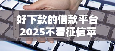 好下款的借款平台2025不看征信苹果手机，阐述5家2025最新优质贷款平台
