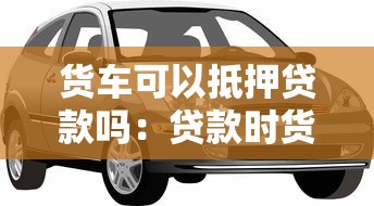 货车可以抵押贷款吗：贷款时货车可抵押吗