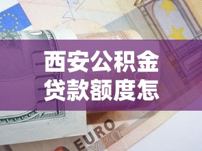 西安公积金贷款额度怎么算：西安公积金贷款最高能贷多少