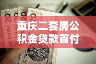 重庆二套房公积金贷款首付比例：重庆公积金二套房最低首付多少