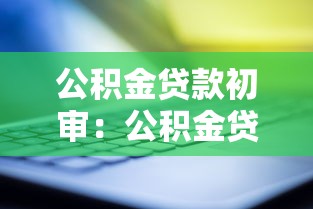 公积金贷款初审：公积金贷款初审需要准备哪些材料
