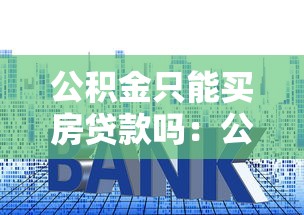 公积金只能买房贷款吗：公积金用途是否仅限于购房贷款