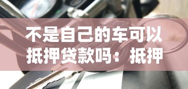 不是自己的车可以抵押贷款吗：抵押贷款可用他人车辆吗