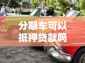 分期车可以抵押贷款吗：分期付款购车可否用作抵押贷款