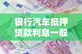 银行汽车抵押贷款利息一般是多少：2025年银行车抵贷利率范围是多少
