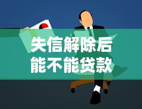失信解除后能不能贷款：失信解除后申请贷款容易通过吗