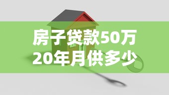 房子贷款50万20年月供多少：50万房贷分20年还每月需支付多少