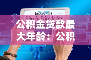 公积金贷款最大年龄：公积金贷款年龄上限是多少