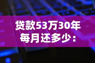 贷款53万30年每月还多少：53万房贷30年月供如何计算