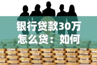 银行贷款30万怎么贷：如何申请30万元的银行贷款