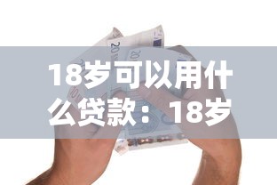 18岁可以用什么贷款：18岁有哪些正规借贷渠道