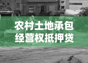 农村土地承包经营权抵押贷款：农地经营权抵押面临哪些法律瓶颈