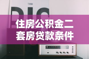 住房公积金二套房贷款条件：二套房公积金贷款需满足哪些要求