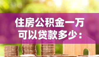 住房公积金一万可以贷款多少：公积金余额1万最多能贷多少款