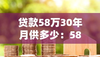 贷款58万30年月供多少：58万房贷30年每月还款金额