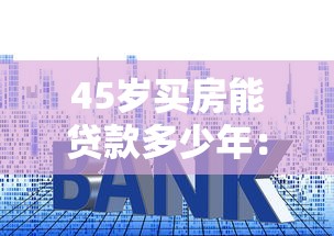 45岁买房能贷款多少年：45岁购房最长可贷款年限是多少