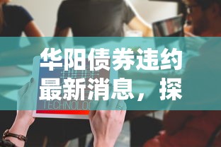 华阳债券违约最新消息，探讨五款2025最新平台借款容易通过不看征信的