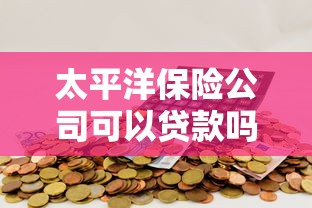 太平洋保险公司可以贷款吗：太平洋保险支持保单抵押贷款吗
