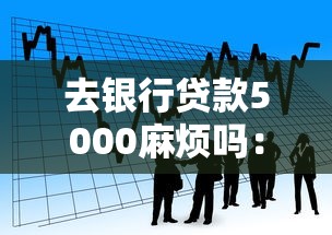 去银行贷款5000麻烦吗：申请5000元贷款流程复杂吗