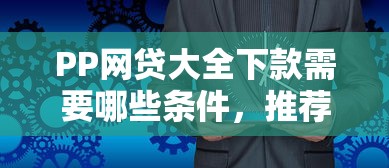 PP网贷大全下款需要哪些条件，推荐五个2025最新什么叫网贷平台