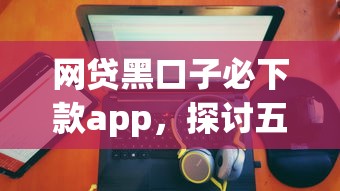 网贷黑口子必下款app，探讨五款2025最新有没有不看征信的平台借钱