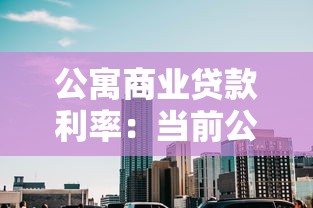 公寓商业贷款利率：当前公寓商贷利率是多少
