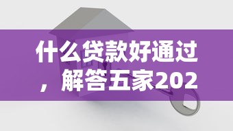 什么贷款好通过，解答五家2025最新贷款平台容易通过的