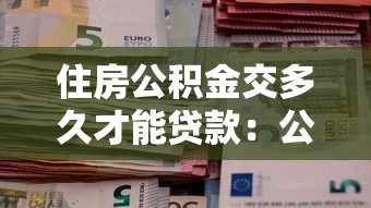 住房公积金交多久才能贷款：公积金贷款需连续缴纳多久