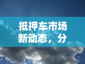 抵押车市场新动态，分析五个2025最新不需征信的贷款平台