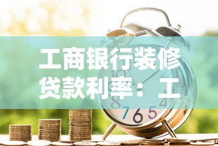 工商银行装修贷款利率：工行2025装修贷年化利率多少
