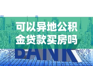 可以异地公积金贷款买房吗：异地能用公积金贷款购房吗