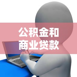 公积金和商业贷款的组合贷款：如何办理公积金与商贷的混合贷款