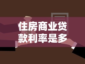 住房商业贷款利率是多少：2025年买房商贷利率最新标准