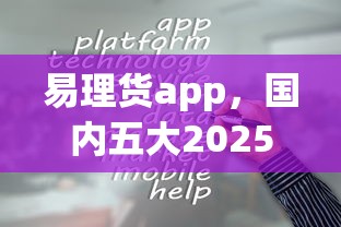 易理货app，国内五大2025最新网贷推广平台