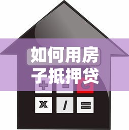 如何用房子抵押贷款：房产抵押贷款申请流程是什么