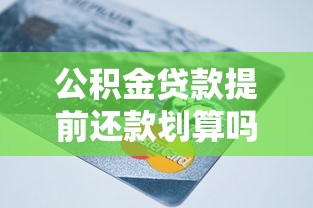 公积金贷款提前还款划算吗：提前还公积金贷款值得吗