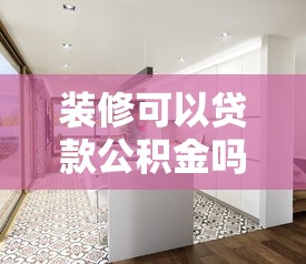 装修可以贷款公积金吗：住房公积金能否用于房屋装修贷款