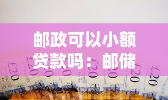 邮政可以小额贷款吗：邮储银行提供哪些小额贷款服务