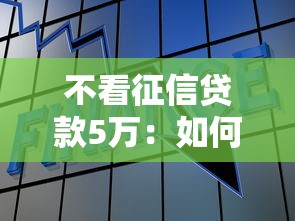不看征信贷款5万：如何快速借到5万无需查征信