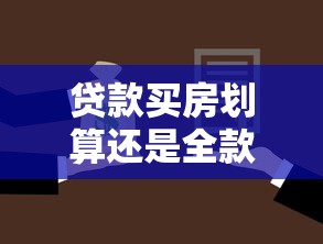 贷款买房划算还是全款买房划算：购房选择贷款还是全款更省钱