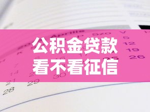 公积金贷款看不看征信：公积金贷款需不需要查征信记录