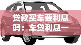 贷款买车要利息吗：车贷利息一般怎么计算
