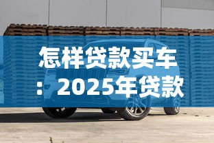 怎样贷款买车：2025年贷款买车如何避免踩坑？