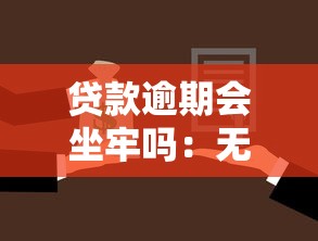 贷款逾期会坐牢吗：无力偿还贷款会面临牢狱之灾吗