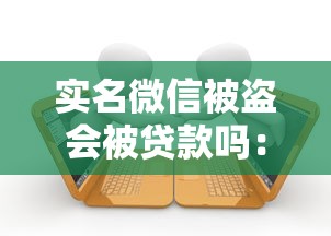 实名微信被盗会被贷款吗：微信被盗后会被冒名借贷吗