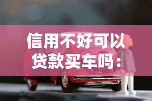 信用不好可以贷款买车吗：征信差能否贷款买车