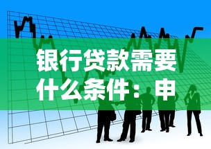 银行贷款需要什么条件：申请银行贷款需满足哪些要求